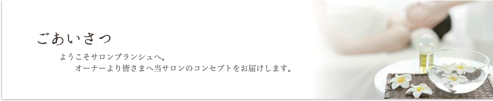 ごあいさつ/ようこそサロンブランシュへ。/　オーナーより皆さまへ当サロンのコンセプトをお届けします。