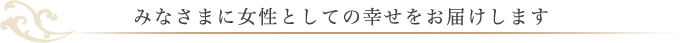 みなさまに女性としての幸せをお届けします