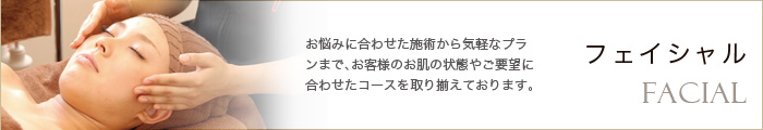 お悩みに合わせた施術から気軽なプラン/ まで、お客様のお肌の状態やご要望に合/ わせたコースを取り揃えております。/フェイシャル/ Facial