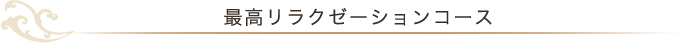 最高リラクゼーションコース