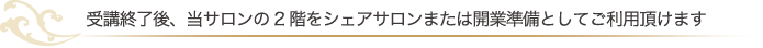 受講終了後、当サロンの2階をシェアサロンまたは開業準備としてご利用頂けます